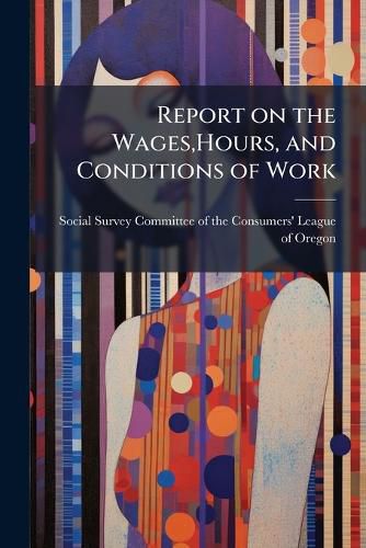 Cover image for Report on the Wages, Hours, and Conditions of Work - Scholar's Choice Edition