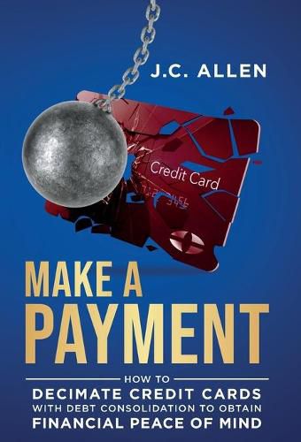 Cover image for Make A Payment: How to Decimate Credit Cards with Debt Consolidation to obtain Financial Peace of Mind