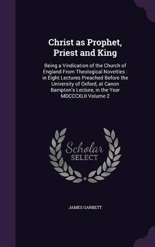 Cover image for Christ as Prophet, Priest and King: Being a Vindication of the Church of England from Theological Novelties: In Eight Lectures Preached Before the University of Oxford, at Canon Bampton's Lecture, in the Year MDCCCXLII Volume 2
