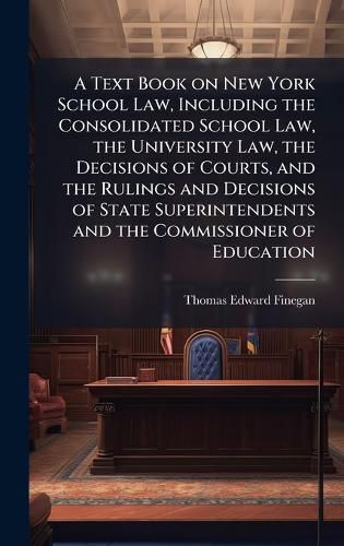 Cover image for A Text Book on New York School Law, Including the Consolidated School Law, the University Law, the Decisions of Courts, and the Rulings and Decisions of State Superintendents and the Commissioner of Education