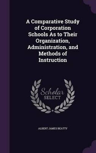 Cover image for A Comparative Study of Corporation Schools as to Their Organization, Administration, and Methods of Instruction