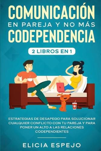 Cover image for Comunicacion en pareja y no mas codependencia 2 libros en 1: Estrategias de desapego para solucionar cualquier conflicto con tu pareja y para poner un alto a las relaciones codependientes