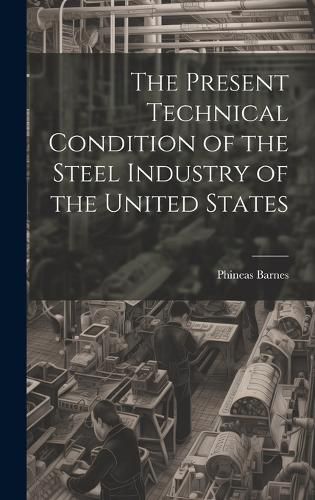 Cover image for The Present Technical Condition of the Steel Industry of the United States