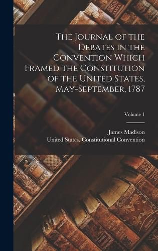 Cover image for The Journal of the Debates in the Convention Which Framed the Constitution of the United States, May-September, 1787; Volume 1