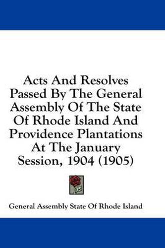 Cover image for Acts and Resolves Passed by the General Assembly of the State of Rhode Island and Providence Plantations at the January Session, 1904 (1905)