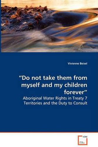 Cover image for Do not take them from myself and my children forever  - Aboriginal Water Rights in Treaty 7 Territories and the Duty to Consult