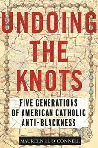 Cover image for Undoing the Knots: Five Generations of American Catholic Anti-Blackness