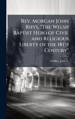 Cover image for Rev. Morgan John Rhys, "The Welsh Baptist Hero of Civil and Religious Liberty of the 18th Century"