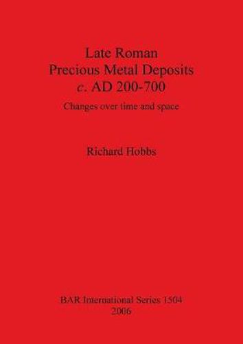 Cover image for Late Roman Precious Metal Deposits c. AD200-700: Changes over time and space