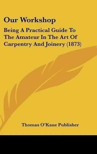 Cover image for Our Workshop: Being a Practical Guide to the Amateur in the Art of Carpentry and Joinery (1873)