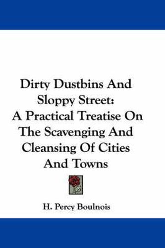 Cover image for Dirty Dustbins and Sloppy Street: A Practical Treatise on the Scavenging and Cleansing of Cities and Towns