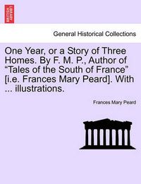 Cover image for One Year, or a Story of Three Homes. by F. M. P., Author of  Tales of the South of France  [I.E. Frances Mary Peard]. with ... Illustrations.