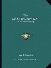 Cover image for The Earl of Rosebery, K. G.: An Illustrated Biography