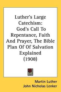 Cover image for Luther's Large Catechism: God's Call to Repentance, Faith and Prayer, the Bible Plan of of Salvation Explained (1908)