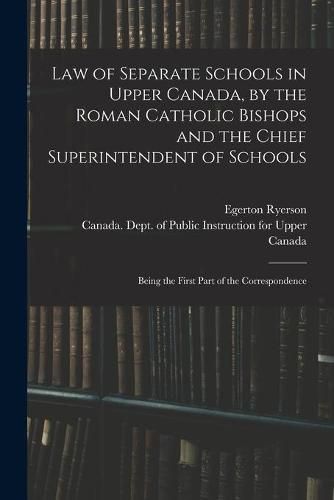 Law of Separate Schools in Upper Canada, by the Roman Catholic Bishops and the Chief Superintendent of Schools [microform]: Being the First Part of the Correspondence