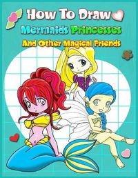Cover image for How To Draw Mermaids Princesses And Other Magical Friends: A Step-by-step Drawing And Activity Book For Kids To Learn To Draw Cute Stuff