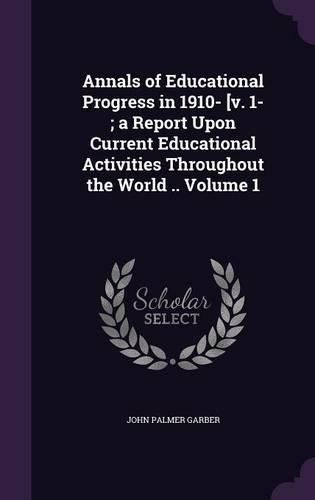 Cover image for Annals of Educational Progress in 1910- [V. 1-; A Report Upon Current Educational Activities Throughout the World .. Volume 1