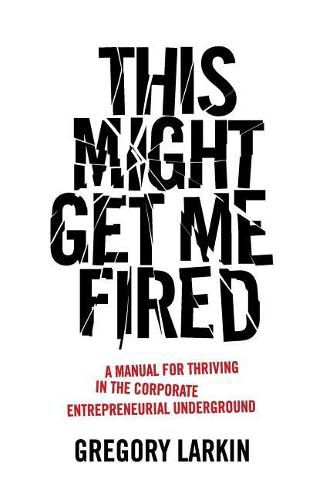 Cover image for This Might Get Me Fired: A Manual for Thriving in the Corporate Entrepreneurial Underground