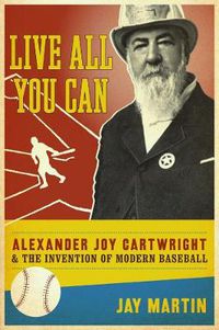 Cover image for Live All You Can: Alexander Joy Cartwright and the Invention of Modern Baseball