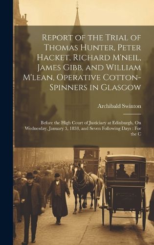 Cover image for Report of the Trial of Thomas Hunter, Peter Hacket, Richard M'neil, James Gibb, and William M'lean, Operative Cotton-Spinners in Glasgow