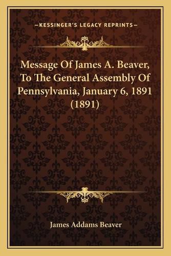 Cover image for Message of James A. Beaver, to the General Assembly of Pennsylvania, January 6, 1891 (1891)