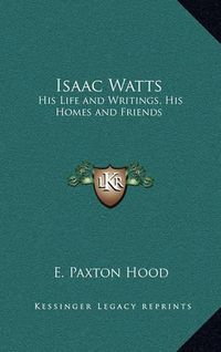 Cover image for Isaac Watts: His Life and Writings, His Homes and Friends