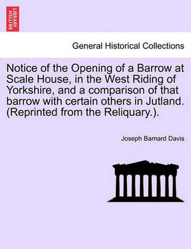 Cover image for Notice of the Opening of a Barrow at Scale House, in the West Riding of Yorkshire, and a Comparison of That Barrow with Certain Others in Jutland. (Reprinted from the Reliquary.).