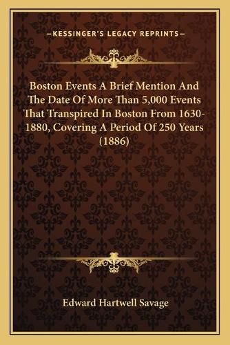 Boston Events a Brief Mention and the Date of More Than 5,000 Events That Transpired in Boston from 1630-1880, Covering a Period of 250 Years (1886)