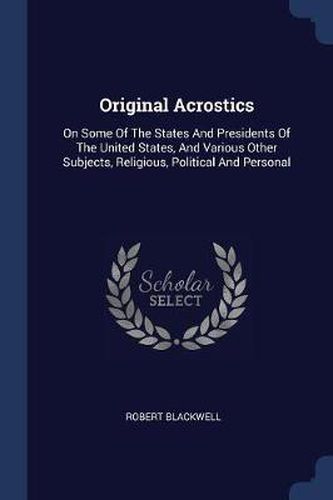 Cover image for Original Acrostics: On Some of the States and Presidents of the United States, and Various Other Subjects, Religious, Political and Personal