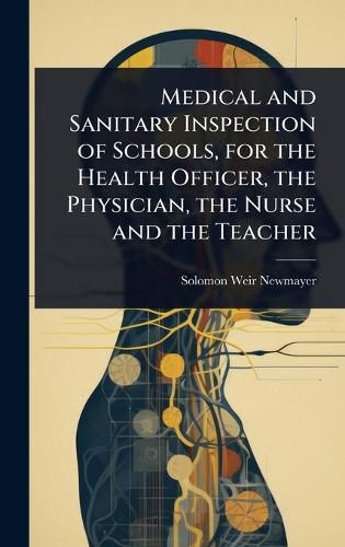Cover image for Medical and Sanitary Inspection of Schools, for the Health Officer, the Physician, the Nurse and the Teacher