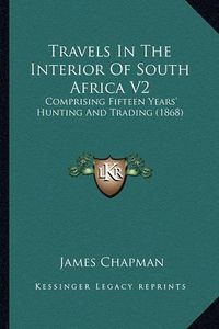 Cover image for Travels in the Interior of South Africa V2: Comprising Fifteen Years' Hunting and Trading (1868)