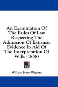 Cover image for An Examination of the Rules of Law Respecting the Admission of Extrinsic Evidence in Aid of the Interpretation of Wills (1858)