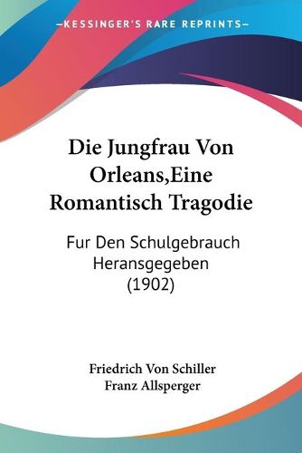 Die Jungfrau Von Orleans, Eine Romantisch Tragodie: Fur Den Schulgebrauch Heransgegeben (1902)