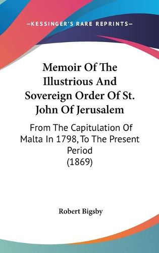 Cover image for Memoir Of The Illustrious And Sovereign Order Of St. John Of Jerusalem: From The Capitulation Of Malta In 1798, To The Present Period (1869)