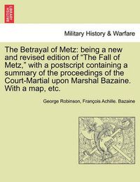 Cover image for The Betrayal of Metz: Being a New and Revised Edition of  The Fall of Metz,  with a PostScript Containing a Summary of the Proceedings of the Court-Martial Upon Marshal Bazaine. with a Map, Etc.