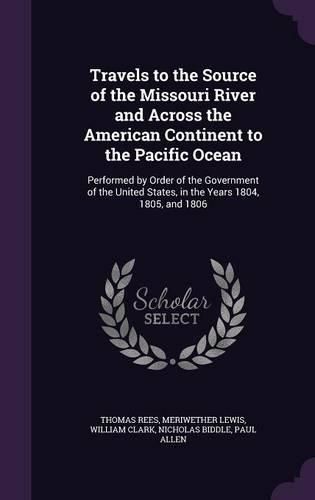 Travels to the Source of the Missouri River and Across the American Continent to the Pacific Ocean: Performed by Order of the Government of the United States, in the Years 1804, 1805, and 1806