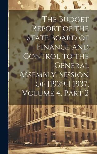 Cover image for The Budget Report of the State Board of Finance and Control to the General Assembly, Session of [1929-] 1937, Volume 4, part 2