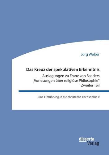 Das Kreuz der spekulativen Erkenntnis. Auslegungen zu Franz von Baaders Vorlesungen uber religioese Philosophie. Zweiter Teil: Eine Einfuhrung in die christliche Theosophie V