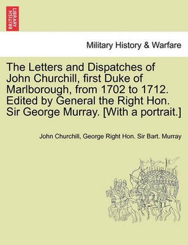 Cover image for The Letters and Dispatches of John Churchill, first Duke of Marlborough, from 1702 to 1712. Edited by General the Right Hon. Sir George Murray. [With a portrait.] Vol. I.