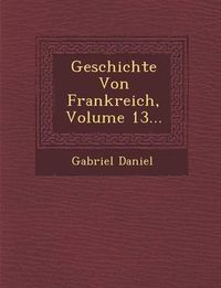 Cover image for Geschichte Von Frankreich, Volume 13...