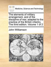 Cover image for The Elements of Military Arrangement, and of the Discipline of War; Adapted to the Practice of the British Infantry. the Third Edition. Volume 1 of 2