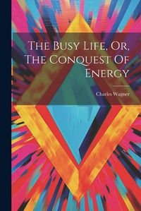 Cover image for The Busy Life, Or, The Conquest Of Energy