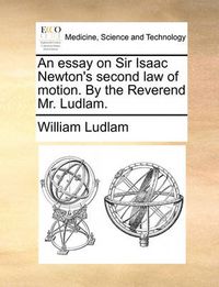 Cover image for An Essay on Sir Isaac Newton's Second Law of Motion. by the Reverend Mr. Ludlam.