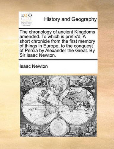 Cover image for The Chronology of Ancient Kingdoms Amended. to Which Is Prefix'd, a Short Chronicle from the First Memory of Things in Europe, to the Conquest of Persia by Alexander the Great. by Sir Isaac Newton.