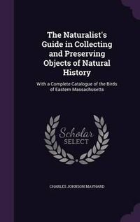 Cover image for The Naturalist's Guide in Collecting and Preserving Objects of Natural History: With a Complete Catalogue of the Birds of Eastern Massachusetts