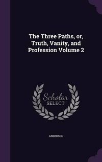 Cover image for The Three Paths, Or, Truth, Vanity, and Profession Volume 2