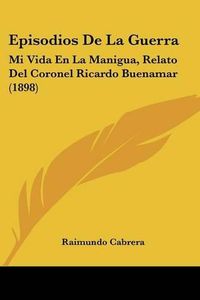 Cover image for Episodios de La Guerra: Mi Vida En La Manigua, Relato del Coronel Ricardo Buenamar (1898)