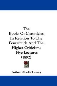 Cover image for The Books of Chronicles in Relation to the Pentateuch and the Higher Criticism: Five Lectures (1892)