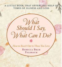 Cover image for What Should I Say, What Can I Do?: How to Reach Out to Those You Love