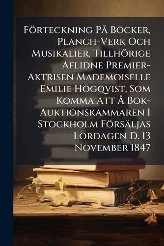Cover image for Foerteckning PA Boecker, Planch-Verk Och Musikalier, Tillhoerige Aflidne Premier-Aktrisen Mademoiselle Emilie Hoegqvist, Som Komma Att A... Bok-Auktionskammaren I Stockholm Foersaeljas Loerdagen D. 13 November 1847